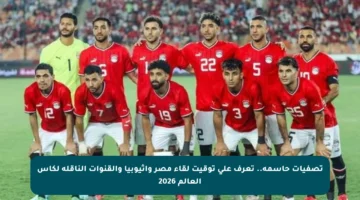 تصفيات حاسمة.. تعرف على توقيت لقاء مصر وإثيوبيا والقنوات الناقلة لكأس العالم 2026